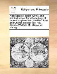 A Collection of Select Hymns, and Spiritual Songs; From the Writings of Those Truly Pious Men, the REV. John and Charles Westley [Sic] REV. George Whitfield Mr. Madan Mr. Harvey ...