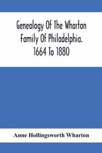 Genealogy Of The Wharton Family Of Philadelphia. 1664 To 1880