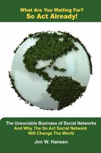 What Are You Waiting For? So Act Already!(The Unsociable Business of Social Networking And Why The So Act Social Network Will Change The World)