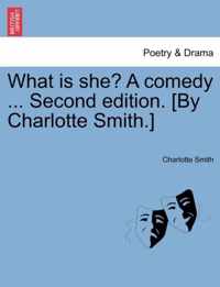 What Is She? a Comedy ... Second Edition. [By Charlotte Smith.]