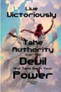 Live Victoriously Take Authority over the Devil and Take Back Your Power