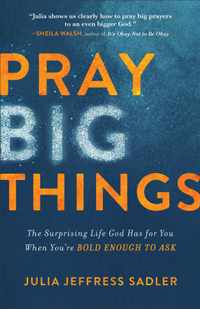 Pray Big Things - The Surprising Life God Has for You When You`re Bold Enough to Ask