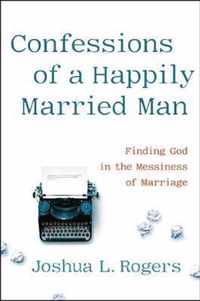 Confessions of a Happily Married Man Finding God in the Messiness of Marriage