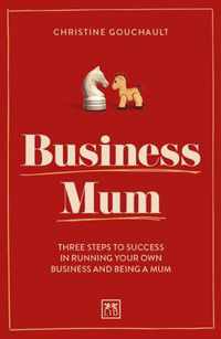 Business Mum: Three Steps to Success in Running Your Own Business and Being a Mum