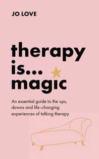 Therapy Is... Magic: An Essential Guide to the Ups, Downs and Life-Changing Experiences of Talking Therapy