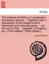 The Cabinet of Gems, or Vocabulary of Precious Stones ... Together with a Description of the Largest Known Diamonds and Coloured Gems ... an Account of the ... Regalias of England, Etc. (Third Edition.) [with Plates.]