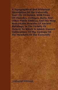 A Topographical And Historical Description Of The University And City Of Oxford, With Views Of Churches, Colleges, Halls, And Other Public Edifices, A