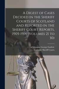 A Digest of Cases Decided in the Sheriff Courts of Scotland and Reported in the Sheriff Court Reports, 1905-1914 (volumes 21 to 30)