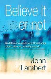 Believe It or Not - 26 Different Reasons Why Christianity Might, After All, Actually Add Up