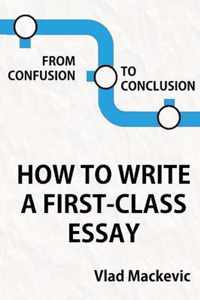 From Confusion to Conclusion. How to Write a First-Class Essay