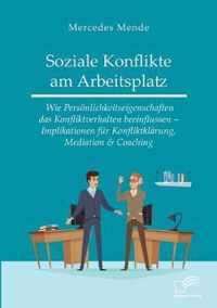 Soziale Konflikte am Arbeitsplatz. Wie Persönlichkeitseigenschaften das Konfliktverhalten beeinflussen - Implikationen für Konfliktklärung, Mediation & Coaching