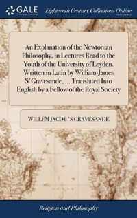 An Explanation of the Newtonian Philosophy, in Lectures Read to the Youth of the University of Leyden. Written in Latin by William-James S'Gravesande, ... Translated Into English by a Fellow of the Royal Society