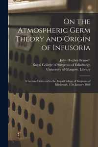 On the Atmospheric Germ Theory and Origin of Infusoria [electronic Resource]