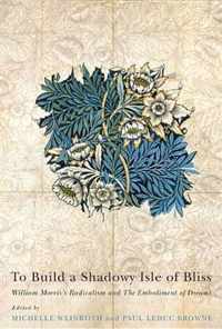 To Build a Shadowy Isle of Bliss: William Morris's Radicalism and the Embodiment of Dreams