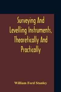 Surveying And Levelling Instruments, Theoretically And Practically Described For Construction, Qualities, Selection, Preservation, Adjustments, And Uses With Other Apparatus And Appliances Used By Civil Engineers And Surveyors