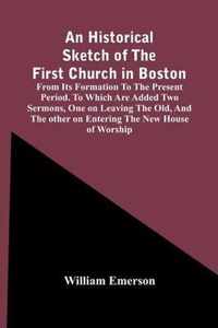 An Historical Sketch Of The First Church In Boston, From Its Formation To The Present Period. To Which Are Added Two Sermons, One On Leaving The Old, And The Other On Entering The New House Of Worship