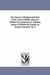 The Queens of England and their Times. From Matilda, Queen of William the Conqueror, to Adelaide, Queen of William the Fourth. by Francis Lancelott. Vol. 2