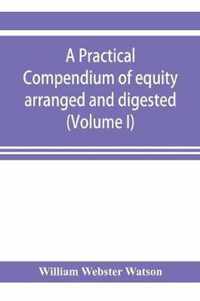 A practical compendium of equity arranged and digested (Volume I)