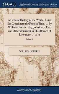 A General History of the World, From the Creation to the Present Time. ... By William Guthrie, Esq; John Gray, Esq; and Others Eminent in This Branch of Literature. ... of 12; Volume 8