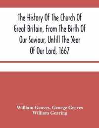 The History Of The Church Of Great Britain, From The Birth Of Our Saviour, Untill The Year Of Our Lord, 1667: With An Exact Succession Of The Bishops And The Memorable Acts Of Many Of Them