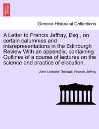 A Letter to Francis Jeffray, Esq., on Certain Calumnies and Misrepresentations in the Edinburgh Review with an Appendix, Containing Outlines of a Course of Lectures on the Science and Practice of Elocution.