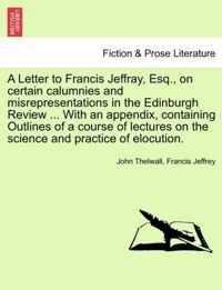 A Letter to Francis Jeffray, Esq., on Certain Calumnies and Misrepresentations in the Edinburgh Review ... with an Appendix, Containing Outlines of a Course of Lectures on the Science and Practice of Elocution.