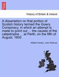 A Dissertation on That Portion of Scotish History Termed the Gowry Conspiracy, in Which an Attempt Is Made to Point Out ... the Causes of the Catastrophe ... at Perth, on the Fifth of August, 1600.