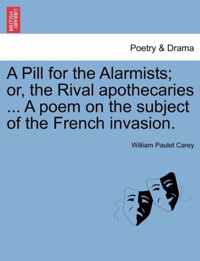 A Pill for the Alarmists; Or, the Rival Apothecaries ... a Poem on the Subject of the French Invasion.