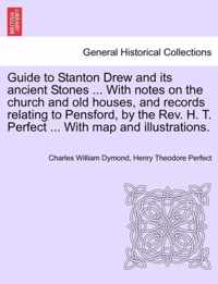 Guide to Stanton Drew and Its Ancient Stones ... with Notes on the Church and Old Houses, and Records Relating to Pensford, by the REV. H. T. Perfect ... with Map and Illustrations.