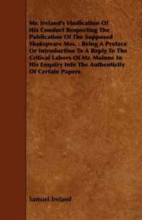 Mr. Ireland's Vindication Of His Conduct Respecting The Publication Of The Supposed Shakspeare Mss.