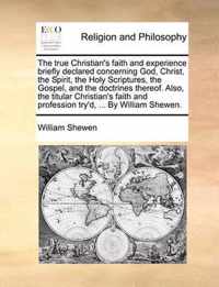 The True Christian's Faith and Experience Briefly Declared Concerning God, Christ, the Spirit, the Holy Scriptures, the Gospel, and the Doctrines Thereof. Also, the Titular Christian's Faith and Profession Try'd, ... by William Shewen.