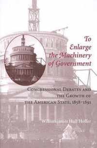 To Enlarge the Machinery of Government - Congressional Debates and the Growth of the American State 1858-1891