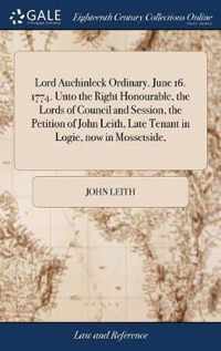 Lord Auchinleck Ordinary. June 16. 1774. Unto the Right Honourable, the Lords of Council and Session, the Petition of John Leith, Late Tenant in Logie, now in Mossetside,