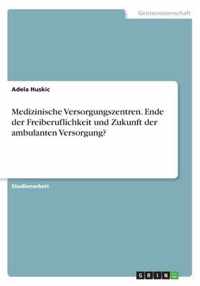 Medizinische Versorgungszentren. Ende der Freiberuflichkeit und Zukunft der ambulanten Versorgung?