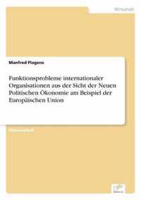 Funktionsprobleme internationaler Organisationen aus der Sicht der Neuen Politischen OEkonomie am Beispiel der Europaischen Union