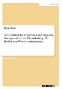 Barrieren bei der Umsetzung und moegliche Loesungsansatze zur UEberwindung. Ein Modell zum Wissensmanagement