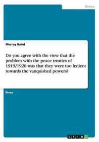 Do you agree with the view that the problem with the peace treaties of 1919/1920 was that they were too lenient towards the vanquished powers?