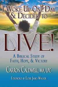 I Woke Up One Day & Decided to LIVE!: A Biblical Study of Faith, Hope & Victory