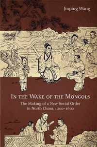 In the Wake of the Mongols  The Making of a New Social Order in North China, 12001600