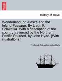 Wonderland; Or, Alaska and the Inland Passage. by Lieut. F. Schwatka. with a Description of the Country Traversed by the Northern Pacific Railroad, by John Hyde. [With Illustrations.]