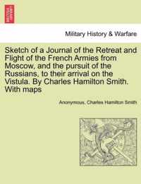 Sketch of a Journal of the Retreat and Flight of the French Armies from Moscow, and the Pursuit of the Russians, to Their Arrival on the Vistula. by Charles Hamilton Smith. with Maps