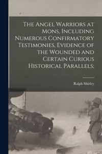 The Angel Warriors at Mons, Including Numerous Confirmatory Testimonies, Evidence of the Wounded and Certain Curious Historical Parallels;