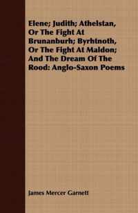 Elene; Judith; Athelstan, Or The Fight At Brunanburh; Byrhtnoth, Or The Fight At Maldon; And The Dream Of The Rood