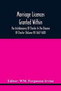 Marriage Licences Granted Within The Archdeaconry Of Chester In The Diocese Of Chester (Volume Vi) 1667-1680