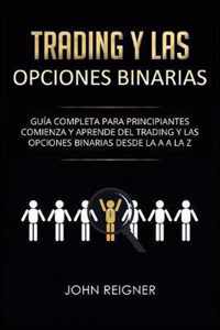 Trading y las Opciones Binarias: Gua Completa Para Principiantes Comienza Y Aprende Del Trading Y Las Opciones Binarias Desde La A a La Z(Libro en Es