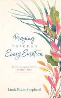 Praying through Every Emotion Experiencing God's Peace No Matter What