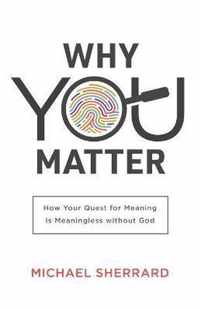 Why You Matter - How Your Quest for Meaning Is Meaningless without God