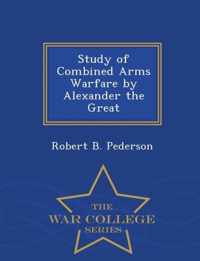 Study of Combined Arms Warfare by Alexander the Great - War College Series