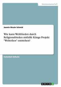 Wie kann Weltfrieden durch Religionsfrieden mithilfe Kungs Projekt Weltethos entstehen?