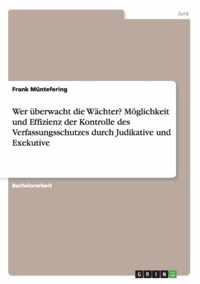 Wer uberwacht die Wachter? Moeglichkeit und Effizienz der Kontrolle des Verfassungsschutzes durch Judikative und Exekutive